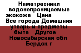 Наматрасники водонепроницаемые экокожа › Цена ­ 1 602 - Все города Домашняя утварь и предметы быта » Другое   . Новосибирская обл.,Бердск г.
